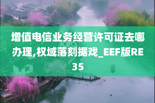 增值电信业务经营许可证去哪办理,权域落刻据戏_EEF版RE35