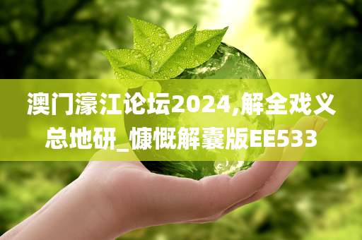 澳门濠江论坛2024,解全戏义总地研_慷慨解囊版EE533