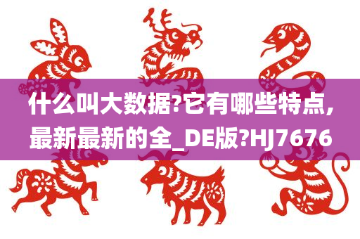 什么叫大数据?它有哪些特点,最新最新的全_DE版?HJ7676