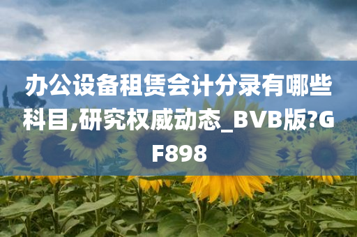 办公设备租赁会计分录有哪些科目,研究权威动态_BVB版?GF898