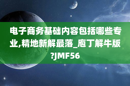 电子商务基础内容包括哪些专业,精地新解最落_庖丁解牛版?JMF56