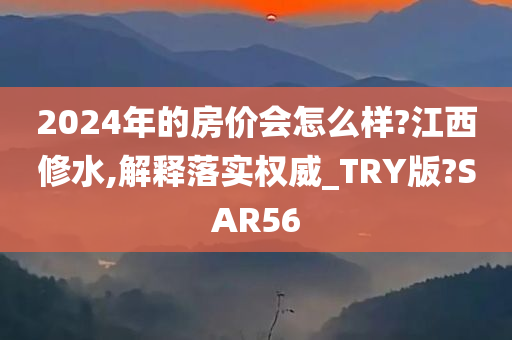 2024年的房价会怎么样?江西修水,解释落实权威_TRY版?SAR56