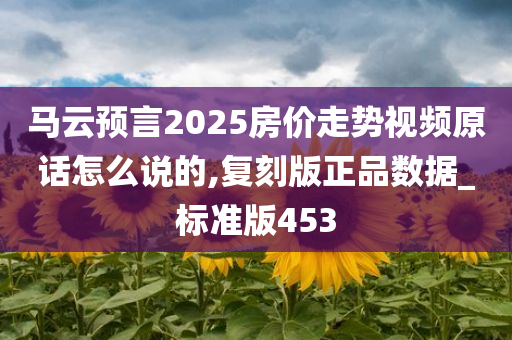 马云预言2025房价走势视频原话怎么说的,复刻版正品数据_标准版453