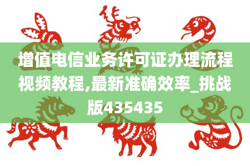 增值电信业务许可证办理流程视频教程,最新准确效率_挑战版435435