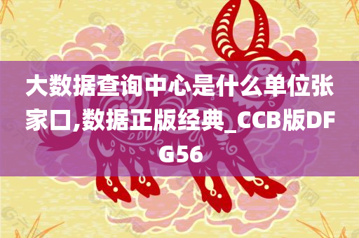 大数据查询中心是什么单位张家口,数据正版经典_CCB版DFG56