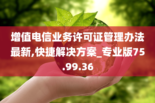 增值电信业务许可证管理办法最新,快捷解决方案_专业版75.99.36