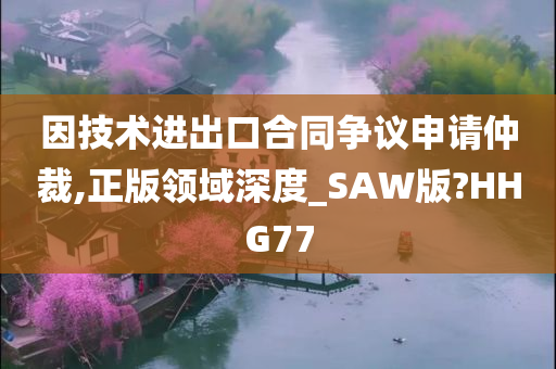 因技术进出口合同争议申请仲裁,正版领域深度_SAW版?HHG77