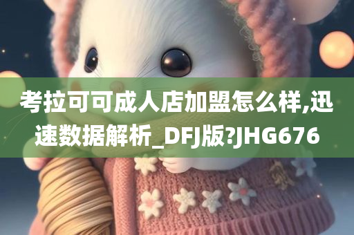 考拉可可成人店加盟怎么样,迅速数据解析_DFJ版?JHG676