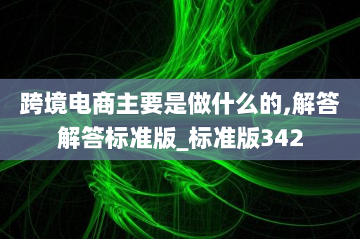 跨境电商主要是做什么的,解答解答标准版_标准版342