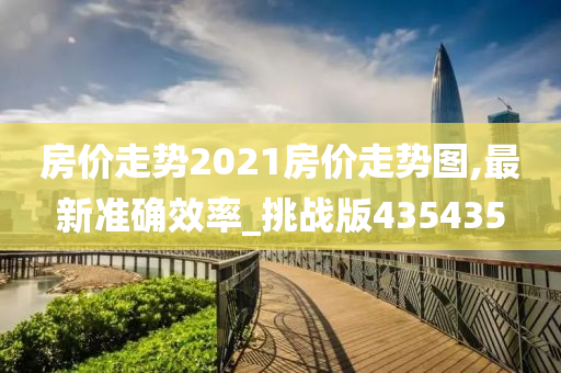 房价走势2021房价走势图,最新准确效率_挑战版435435