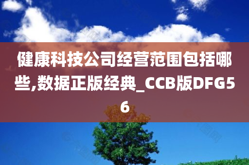 健康科技公司经营范围包括哪些,数据正版经典_CCB版DFG56