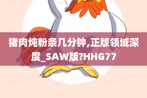 猪肉炖粉条几分钟,正版领域深度_SAW版?HHG77