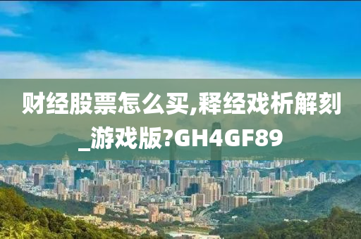 财经股票怎么买,释经戏析解刻_游戏版?GH4GF89