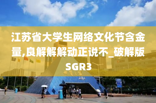 江苏省大学生网络文化节含金量,良解解解动正说不_破解版SGR3