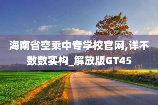 海南省空乘中专学校官网,详不数数实构_解放版GT45