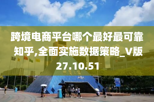 跨境电商平台哪个最好最可靠 知乎,全面实施数据策略_V版27.10.51