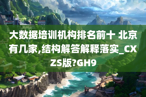 大数据培训机构排名前十 北京有几家,结构解答解释落实_CXZS版?GH9