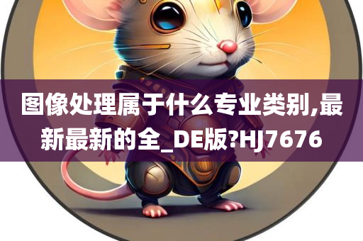 图像处理属于什么专业类别,最新最新的全_DE版?HJ7676