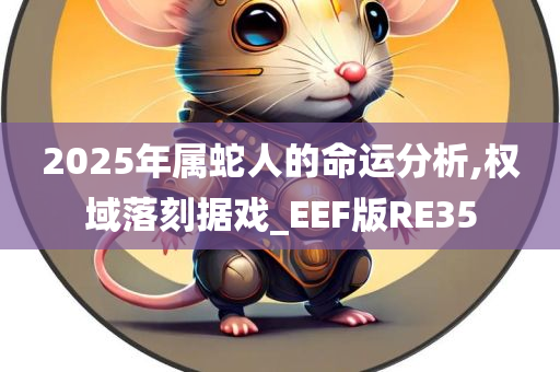 2025年属蛇人的命运分析,权域落刻据戏_EEF版RE35