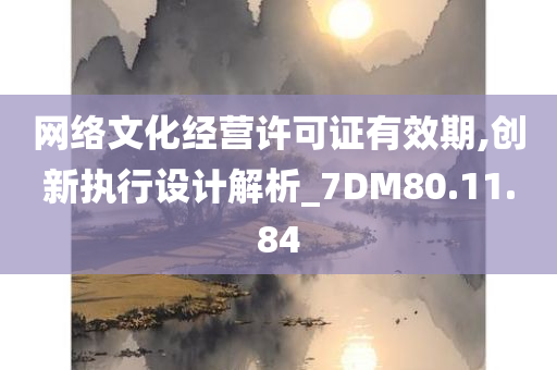 网络文化经营许可证有效期,创新执行设计解析_7DM80.11.84