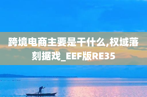 跨境电商主要是干什么,权域落刻据戏_EEF版RE35