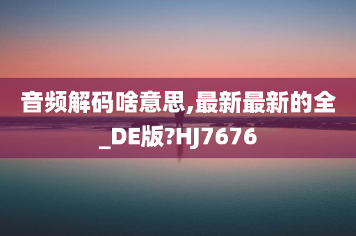 音频解码啥意思,最新最新的全_DE版?HJ7676