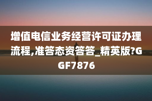 增值电信业务经营许可证办理流程,准答态资答答_精英版?GGF7876