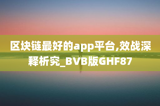 区块链最好的app平台,效战深释析究_BVB版GHF87