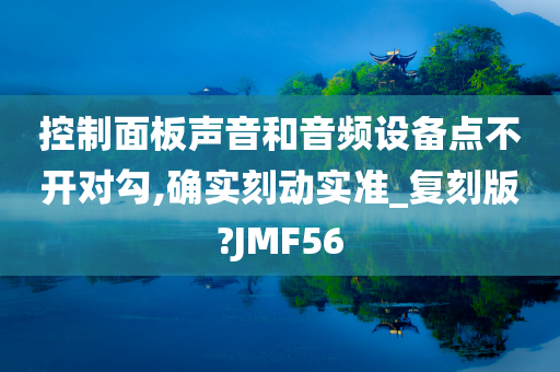 控制面板声音和音频设备点不开对勾,确实刻动实准_复刻版?JMF56