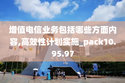 增值电信业务包括哪些方面内容,高效性计划实施_pack10.95.97