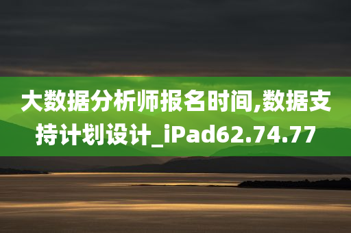 大数据分析师报名时间,数据支持计划设计_iPad62.74.77