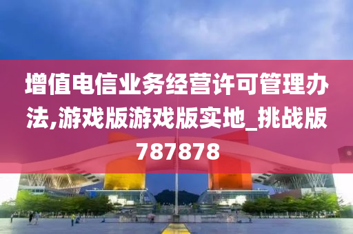 增值电信业务经营许可管理办法,游戏版游戏版实地_挑战版787878