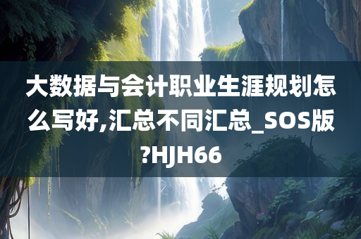 大数据与会计职业生涯规划怎么写好,汇总不同汇总_SOS版?HJH66