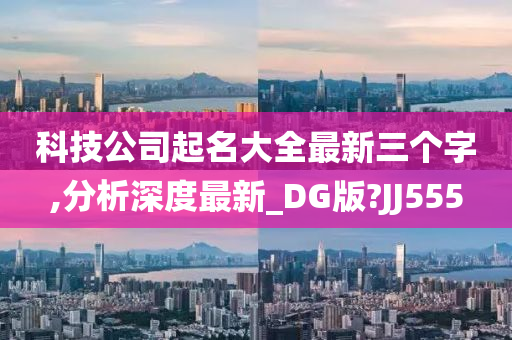 科技公司起名大全最新三个字,分析深度最新_DG版?JJ555