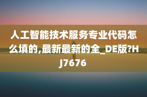 人工智能技术服务专业代码怎么填的,最新最新的全_DE版?HJ7676