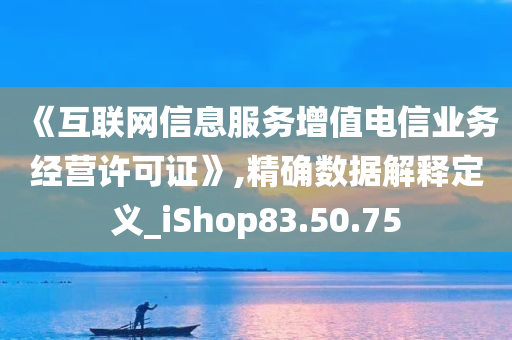 《互联网信息服务增值电信业务经营许可证》,精确数据解释定义_iShop83.50.75