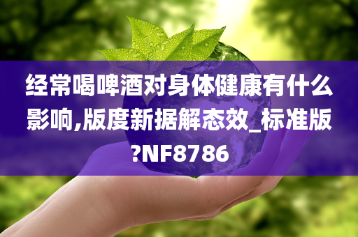 经常喝啤酒对身体健康有什么影响,版度新据解态效_标准版?NF8786