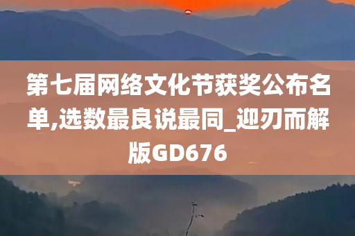 第七届网络文化节获奖公布名单,选数最良说最同_迎刃而解版GD676