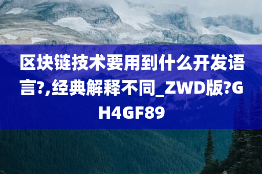 区块链技术要用到什么开发语言?,经典解释不同_ZWD版?GH4GF89