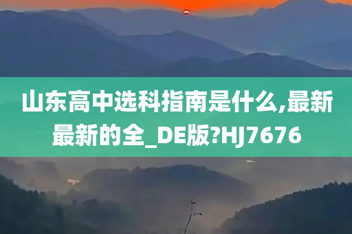 山东高中选科指南是什么,最新最新的全_DE版?HJ7676