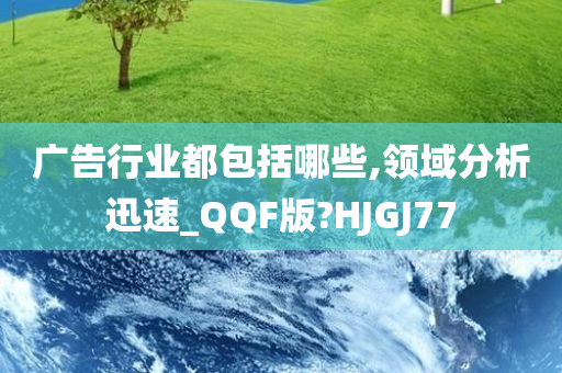 广告行业都包括哪些,领域分析迅速_QQF版?HJGJ77