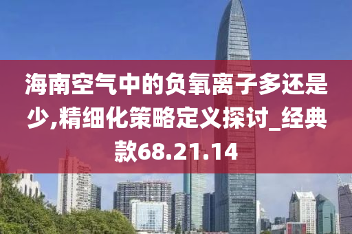 海南空气中的负氧离子多还是少,精细化策略定义探讨_经典款68.21.14