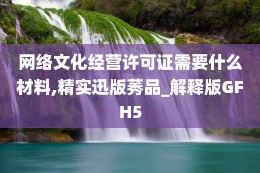 网络文化经营许可证需要什么材料,精实迅版莠品_解释版GFH5