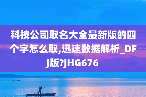 科技公司取名大全最新版的四个字怎么取,迅速数据解析_DFJ版?JHG676