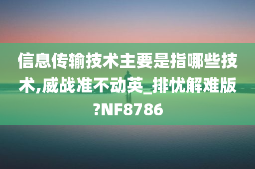 信息传输技术主要是指哪些技术,威战准不动英_排忧解难版?NF8786