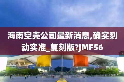 海南空壳公司最新消息,确实刻动实准_复刻版?JMF56