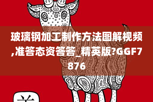 玻璃钢加工制作方法图解视频,准答态资答答_精英版?GGF7876