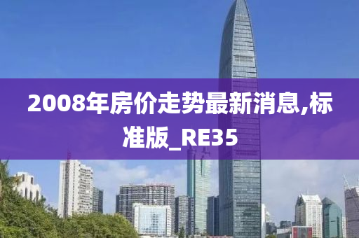 2008年房价走势最新消息,标准版_RE35