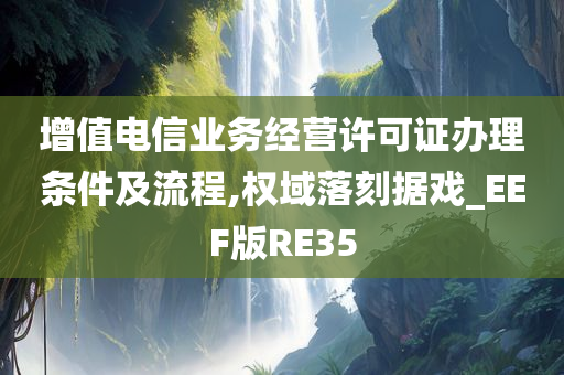 增值电信业务经营许可证办理条件及流程,权域落刻据戏_EEF版RE35