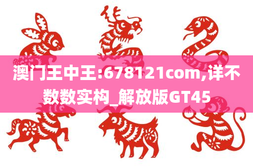 澳门王中王:678121com,详不数数实构_解放版GT45